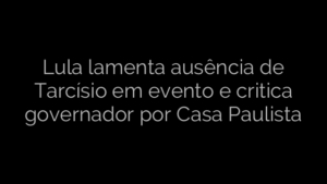 ​Lula lamenta ausência de Tarcísio em evento e critica governador por Casa Paulista 